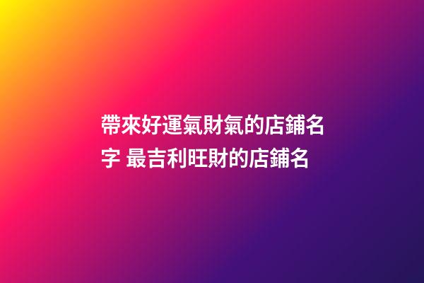 帶來好運氣財氣的店鋪名字 最吉利旺財的店鋪名-第1張-店鋪起名-玄機派